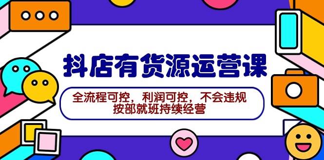 2024抖店有货源运营课：全流程可控，利润可控，不会违规，按部就班持续经营创富副业网-网创项目资源站-副业项目-创业项目-搞钱项目创富副业网