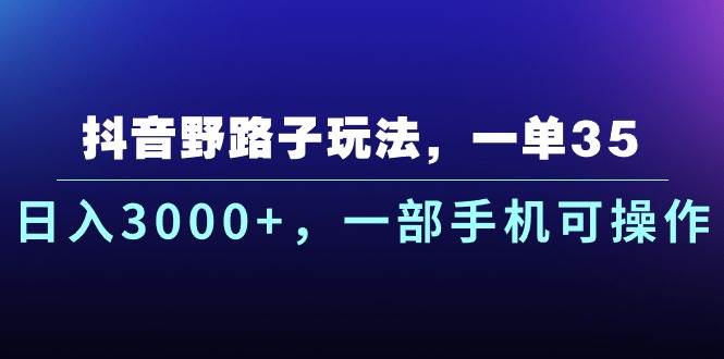 抖音野路子玩法，一单35.日入3000+，一部手机可操作创富副业网-网创项目资源站-副业项目-创业项目-搞钱项目创富副业网