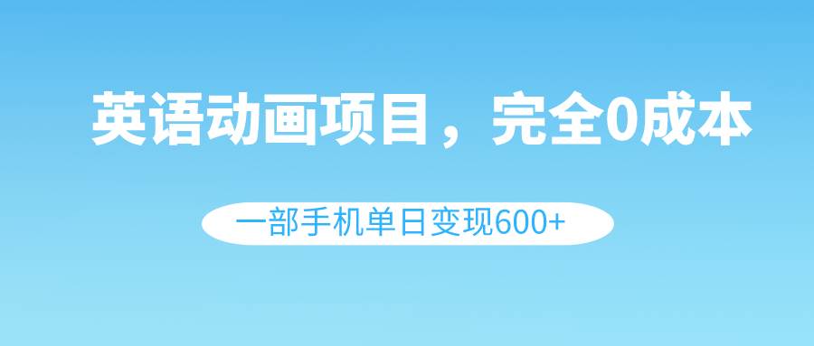 英语动画项目，0成本，一部手机单日变现600+（教程+素材）创富副业网-网创项目资源站-副业项目-创业项目-搞钱项目创富副业网
