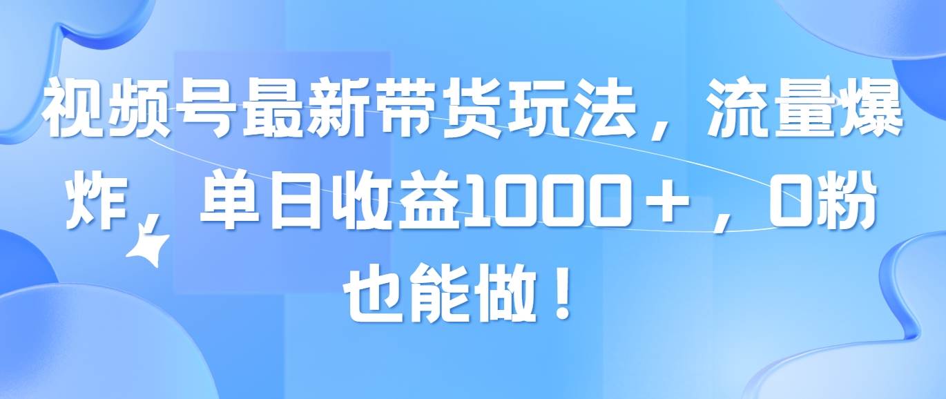 视频号最新带货玩法，流量爆炸，单日收益1000＋，0粉也能做！创富副业网-网创项目资源站-副业项目-创业项目-搞钱项目创富副业网