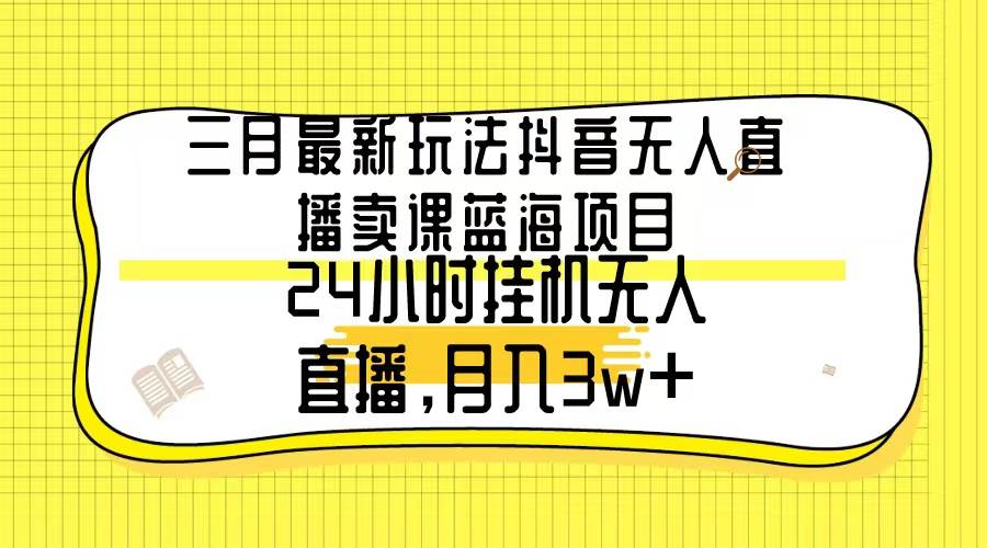 三月最新玩法抖音无人直播卖课蓝海项目，24小时无人直播，月入3w+创富副业网-网创项目资源站-副业项目-创业项目-搞钱项目创富副业网