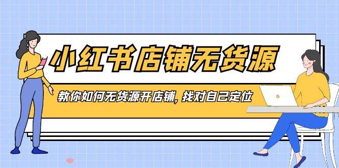 小红书店铺-无货源，教你如何无货源开店铺，找对自己定位创富副业网-网创项目资源站-副业项目-创业项目-搞钱项目创富副业网