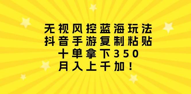 无视风控蓝海玩法，抖音手游复制粘贴，十单拿下350，月入上千加！创富副业网-网创项目资源站-副业项目-创业项目-搞钱项目创富副业网