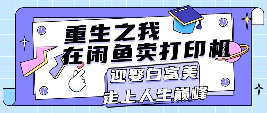 重生之我在闲鱼卖打印机，月入过万，迎娶白富美，走上人生巅峰创富副业网-网创项目资源站-副业项目-创业项目-搞钱项目创富副业网