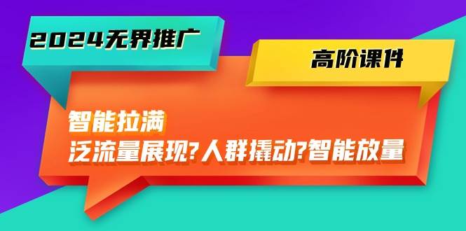 2024无界推广 高阶课件，智能拉满，泛流量展现→人群撬动→智能放量-45节创富副业网-网创项目资源站-副业项目-创业项目-搞钱项目创富副业网