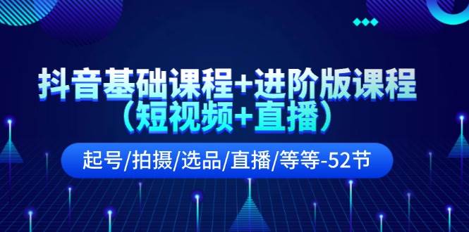 抖音基础课程+进阶版课程（短视频+直播）起号/拍摄/选品/直播/等等-52节创富副业网-网创项目资源站-副业项目-创业项目-搞钱项目创富副业网