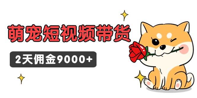东哲日记·萌宠短视频带货，2天佣金9000+创富副业网-网创项目资源站-副业项目-创业项目-搞钱项目创富副业网