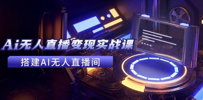 2024全套Ai无人直播变现实战课，搭建AI无人直播间，利用AI赚钱 (24节课)创富副业网-网创项目资源站-副业项目-创业项目-搞钱项目创富副业网