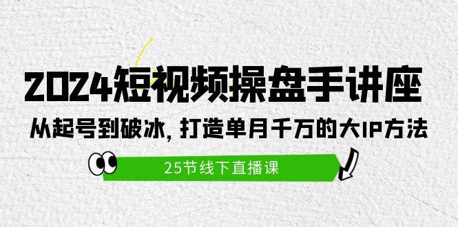 2024短视频操盘手讲座：从起号到破冰，打造单月千万的大IP方法（25节）创富副业网-网创项目资源站-副业项目-创业项目-搞钱项目创富副业网