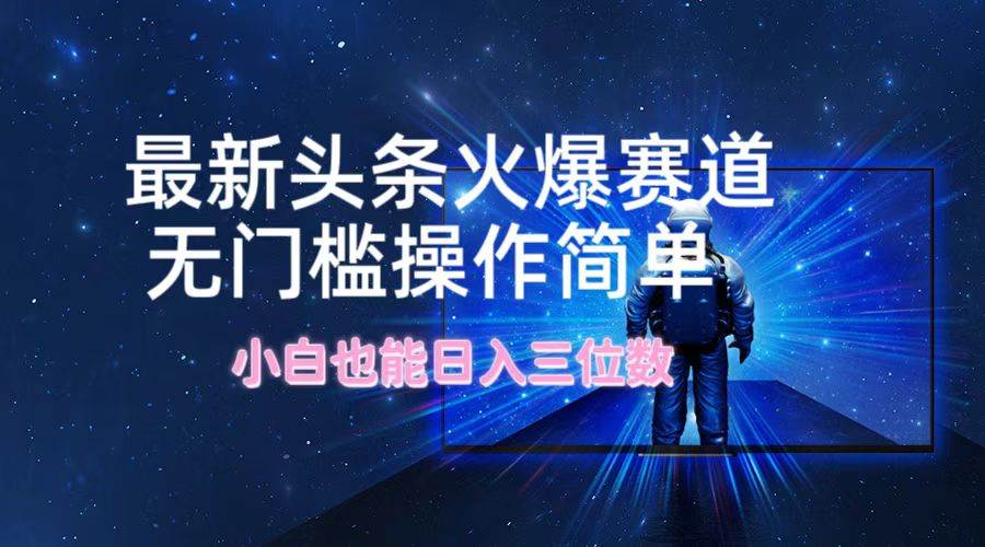 最新头条火爆赛道，无门槛操作简单，小白也能日入三位数创富副业网-网创项目资源站-副业项目-创业项目-搞钱项目创富副业网