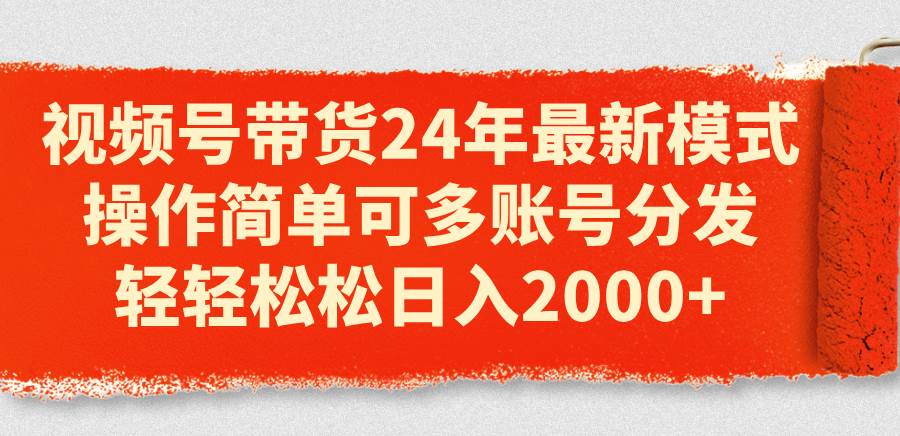 视频号带货24年最新模式，操作简单可多账号分发，轻轻松松日入2000+创富副业网-网创项目资源站-副业项目-创业项目-搞钱项目创富副业网