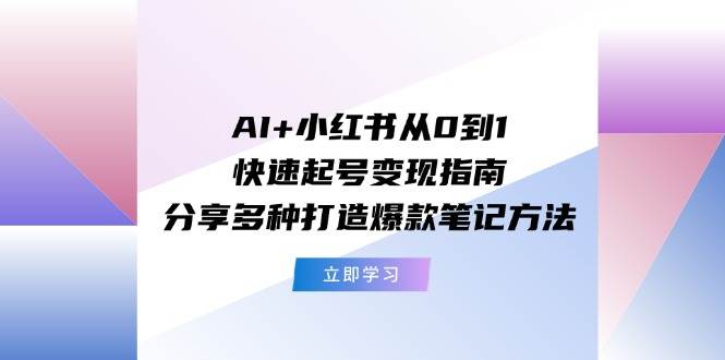AI+小红书从0到1快速起号变现指南：分享多种打造爆款笔记方法创富副业网-网创项目资源站-副业项目-创业项目-搞钱项目创富副业网