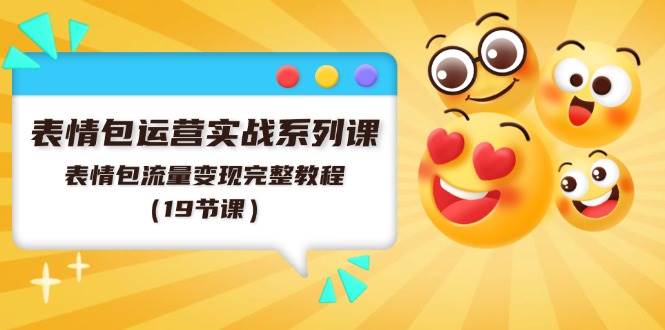 表情包运营实战系列课，表情包流量变现完整教程（19节课）创富副业网-网创项目资源站-副业项目-创业项目-搞钱项目创富副业网