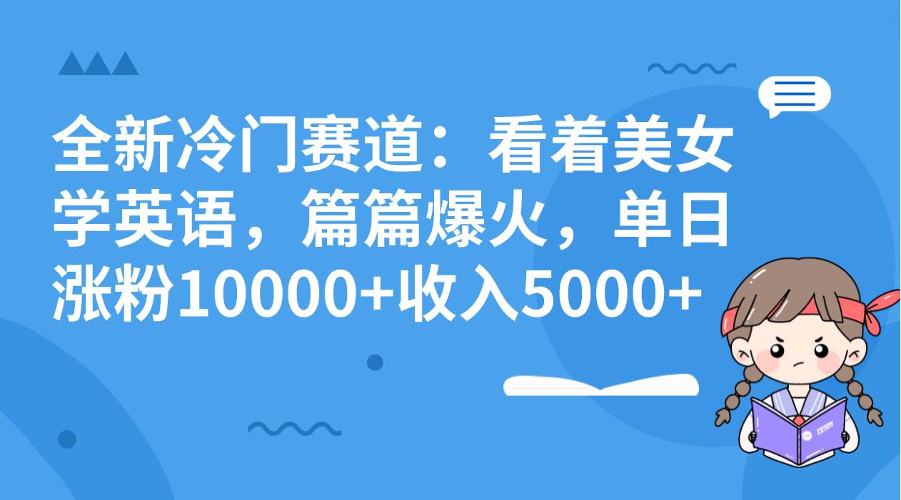 全新冷门赛道：看着美女学英语，篇篇爆火，单日涨粉10000+收入5000+创富副业网-网创项目资源站-副业项目-创业项目-搞钱项目创富副业网