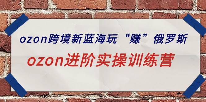 ozon跨境新蓝海玩“赚”俄罗斯，ozon进阶实操训练营创富副业网-网创项目资源站-副业项目-创业项目-搞钱项目创富副业网
