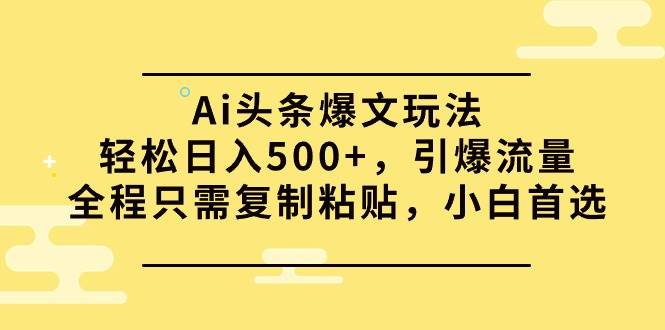 Ai头条爆文玩法，轻松日入500+，引爆流量全程只需复制粘贴，小白首选创富副业网-网创项目资源站-副业项目-创业项目-搞钱项目创富副业网