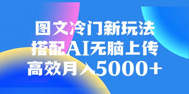 图文冷门新玩法，搭配AI无脑上传，高效月入5000+创富副业网-网创项目资源站-副业项目-创业项目-搞钱项目创富副业网