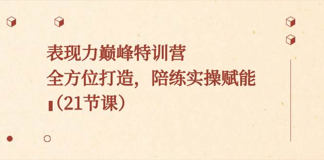 表现力巅峰特训营，全方位打造，陪练实操赋能（21节课）创富副业网-网创项目资源站-副业项目-创业项目-搞钱项目创富副业网
