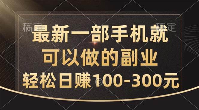 最新一部手机就可以做的副业，轻松日赚100-300元创富副业网-网创项目资源站-副业项目-创业项目-搞钱项目创富副业网