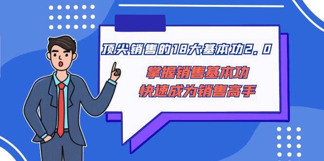 顶尖 销售的18大基本功2.0，掌握销售基本功快速成为销售高手创富副业网-网创项目资源站-副业项目-创业项目-搞钱项目创富副业网