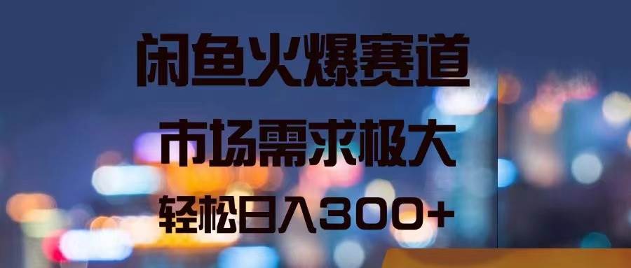 闲鱼火爆赛道，市场需求极大，轻松日入300+创富副业网-网创项目资源站-副业项目-创业项目-搞钱项目创富副业网