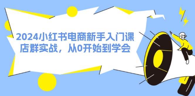 2024小红书电商新手入门课，店群实战，从0开始到学会（31节）创富副业网-网创项目资源站-副业项目-创业项目-搞钱项目创富副业网