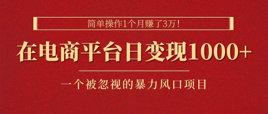 简单操作1个月赚了3万！在电商平台日变现1000+！一个被忽视的暴力风口…创富副业网-网创项目资源站-副业项目-创业项目-搞钱项目创富副业网