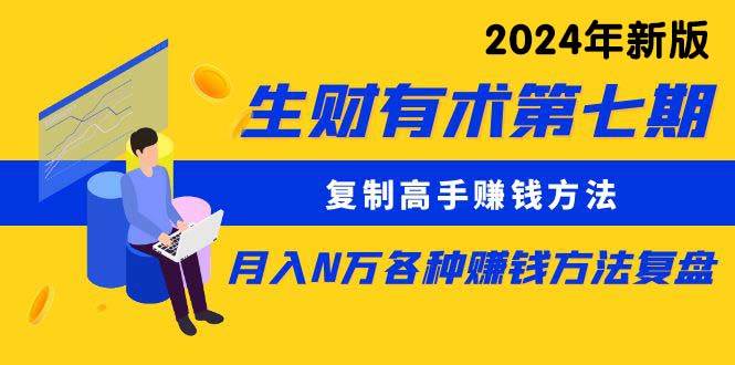 生财有术第七期：复制高手赚钱方法 月入N万各种方法复盘（更新到24年0313）创富副业网-网创项目资源站-副业项目-创业项目-搞钱项目创富副业网
