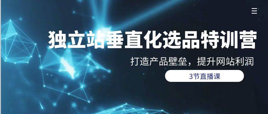 独立站-垂直化选品训练营，打造产品壁垒，提升网站利润（3节直播课）创富副业网-网创项目资源站-副业项目-创业项目-搞钱项目创富副业网