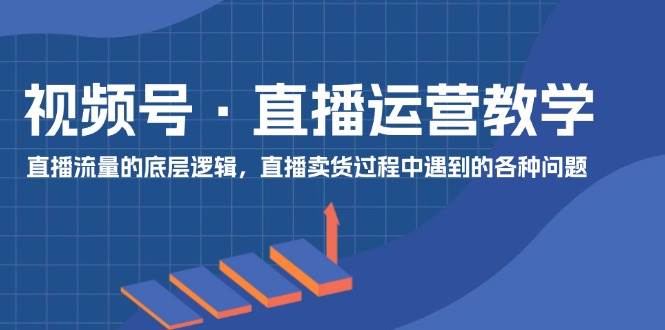 视频号 直播运营教学：直播流量的底层逻辑，直播卖货过程中遇到的各种问题创富副业网-网创项目资源站-副业项目-创业项目-搞钱项目创富副业网