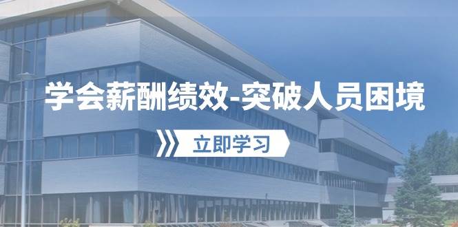 学会薪酬绩效-突破人员困境：建立自己的【薪酬+绩效】体系，企业与员工…创富副业网-网创项目资源站-副业项目-创业项目-搞钱项目创富副业网