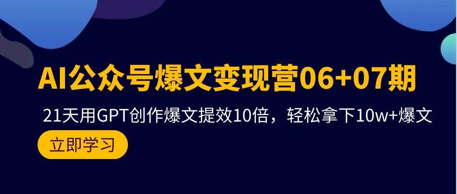 AI公众号爆文变现营06+07期，21天用GPT创作爆文提效10倍，轻松拿下10w+爆文创富副业网-网创项目资源站-副业项目-创业项目-搞钱项目创富副业网
