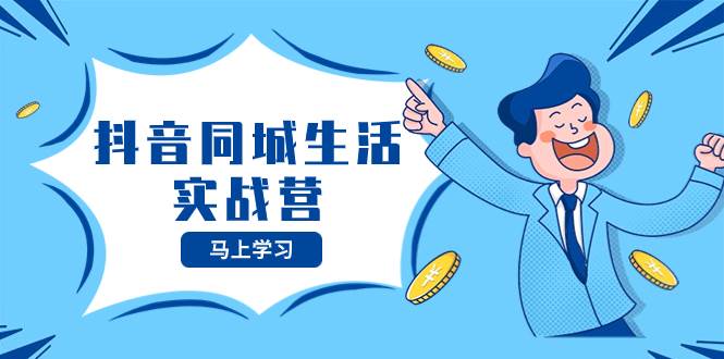 抖音同城生活实战营，抓住抖音本地生活风口，让你的生意逆风翻盘创富副业网-网创项目资源站-副业项目-创业项目-搞钱项目创富副业网