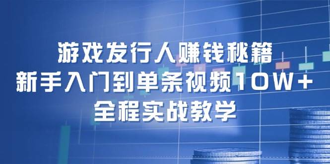 游戏发行人赚钱秘籍：新手入门到单条视频10W+，全程实战教学创富副业网-网创项目资源站-副业项目-创业项目-搞钱项目创富副业网