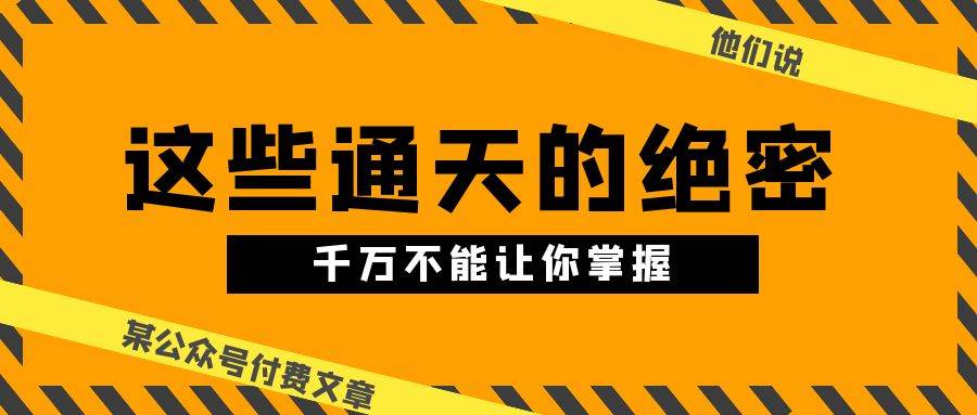某公众号付费文章《他们说 “ 这些通天的绝密，千万不能让你掌握! ”》创富副业网-网创项目资源站-副业项目-创业项目-搞钱项目创富副业网