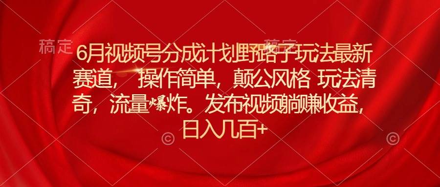 6月视频号分成计划野路子玩法最新赛道操作简单，颠公风格玩法清奇，流…创富副业网-网创项目资源站-副业项目-创业项目-搞钱项目创富副业网