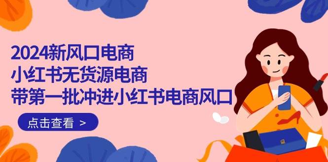 2024新风口电商，小红书无货源电商，带第一批冲进小红书电商风口（18节）创富副业网-网创项目资源站-副业项目-创业项目-搞钱项目创富副业网