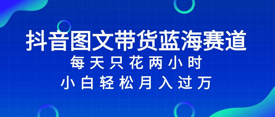 抖音图文带货蓝海赛道，每天只花2小时，小白轻松过万创富副业网-网创项目资源站-副业项目-创业项目-搞钱项目创富副业网