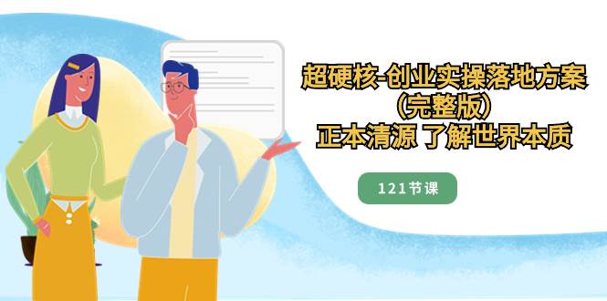 超硬核-创业实操落地方案（完整版），正本清源 了解世界本质（121节课）创富副业网-网创项目资源站-副业项目-创业项目-搞钱项目创富副业网
