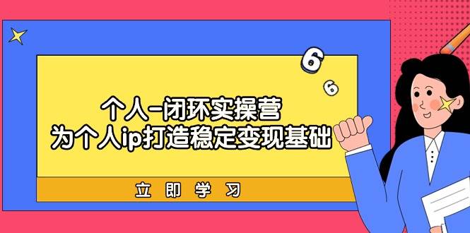 个人-闭环实操营：为个人ip打造稳定变现基础，从价值定位/爆款打造/产品…创富副业网-网创项目资源站-副业项目-创业项目-搞钱项目创富副业网