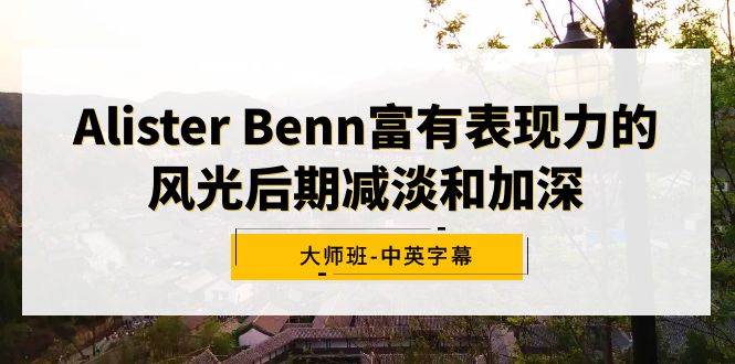 Alister Benn富有表现力的风光后期减淡和加深大师班-中英字幕创富副业网-网创项目资源站-副业项目-创业项目-搞钱项目创富副业网