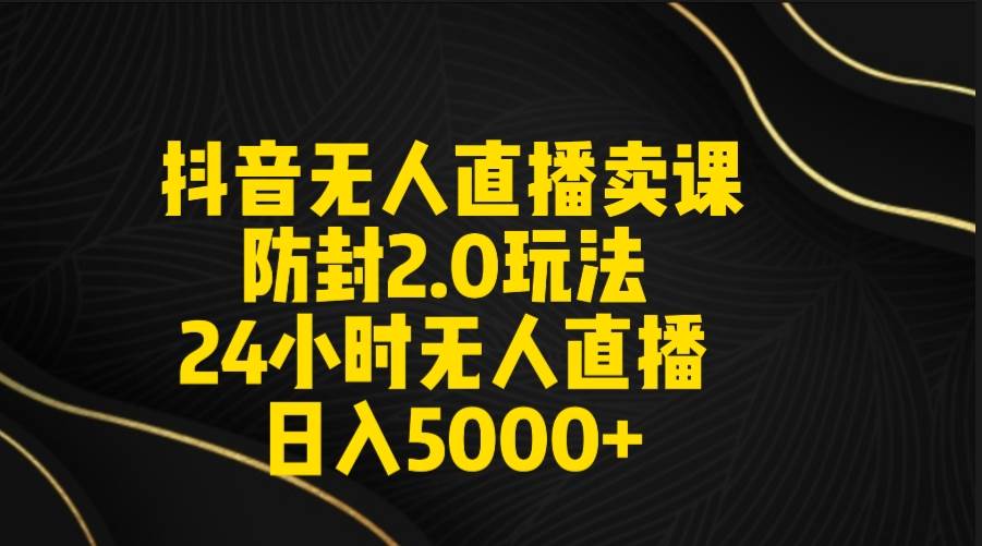 抖音无人直播卖课防封2.0玩法 打造日不落直播间 日入5000+附直播素材+音频创富副业网-网创项目资源站-副业项目-创业项目-搞钱项目创富副业网