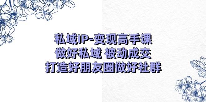 私域IP-变现高手课：做好私域 被动成交，打造好朋友圈做好社群（18节）创富副业网-网创项目资源站-副业项目-创业项目-搞钱项目创富副业网