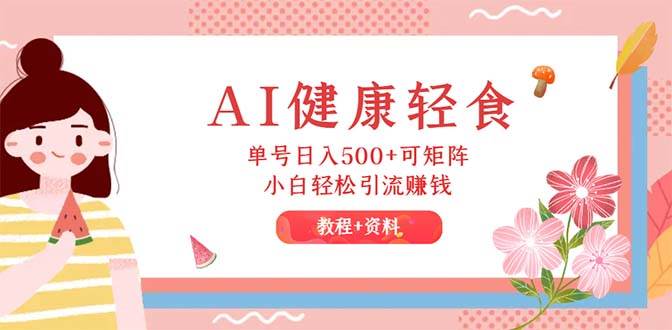 AI健康轻食，单号日入500+可矩阵，小白轻松引流赚钱（教程+食谱）创富副业网-网创项目资源站-副业项目-创业项目-搞钱项目创富副业网