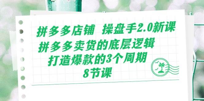 拼多多店铺 操盘手2.0新课，拼多多卖货的底层逻辑，打造爆款的3个周期-8节创富副业网-网创项目资源站-副业项目-创业项目-搞钱项目创富副业网