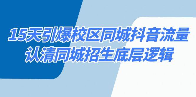 15天引爆校区 同城抖音流量，认清同城招生底层逻辑创富副业网-网创项目资源站-副业项目-创业项目-搞钱项目创富副业网