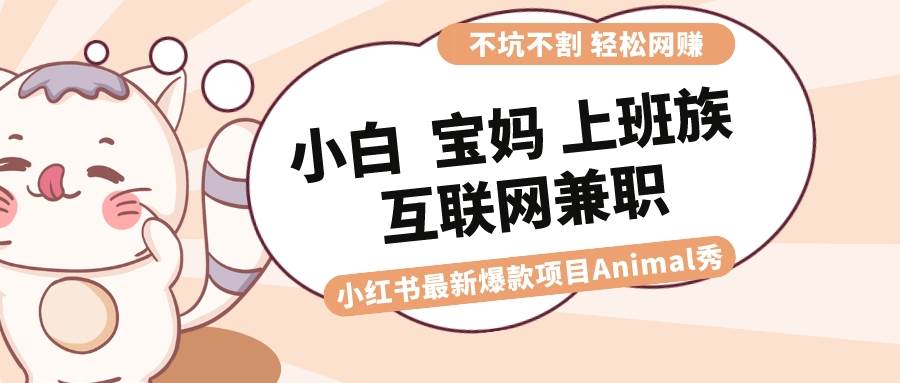 适合小白 宝妈 上班族 大学生互联网兼职 小红书爆款项目Animal秀，月入1W创富副业网-网创项目资源站-副业项目-创业项目-搞钱项目创富副业网