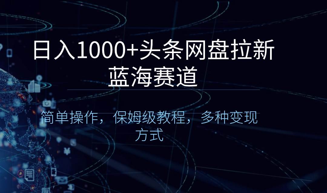 日入1000+头条网盘拉新蓝海赛道，简单操作，保姆级教程，多种变现方式创富副业网-网创项目资源站-副业项目-创业项目-搞钱项目创富副业网