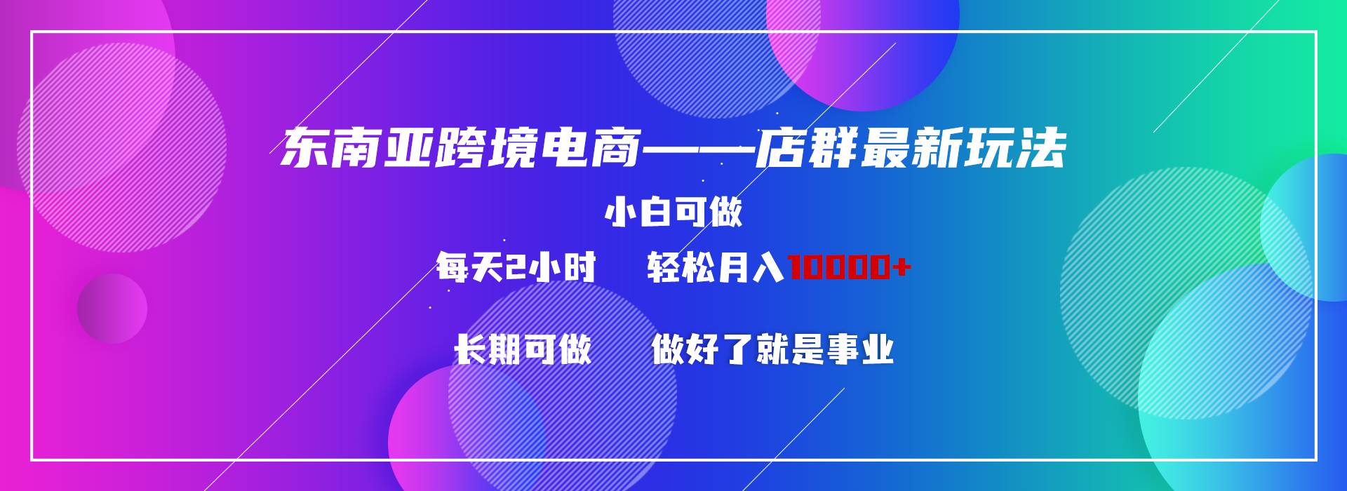 东南亚跨境电商店群新玩法2—小白每天两小时 轻松10000+创富副业网-网创项目资源站-副业项目-创业项目-搞钱项目创富副业网