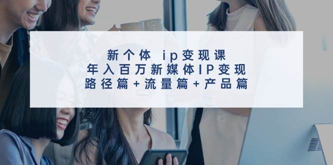 新个体 ip变现课，年入百万新媒体IP变现，路径篇+流量篇+产品篇创富副业网-网创项目资源站-副业项目-创业项目-搞钱项目创富副业网